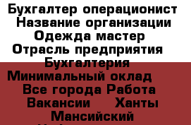 Бухгалтер-операционист › Название организации ­ Одежда мастер › Отрасль предприятия ­ Бухгалтерия › Минимальный оклад ­ 1 - Все города Работа » Вакансии   . Ханты-Мансийский,Нефтеюганск г.